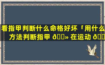 看指甲判断什么命格好坏「用什么方法判断指甲 🌻 在运动 🐬 」